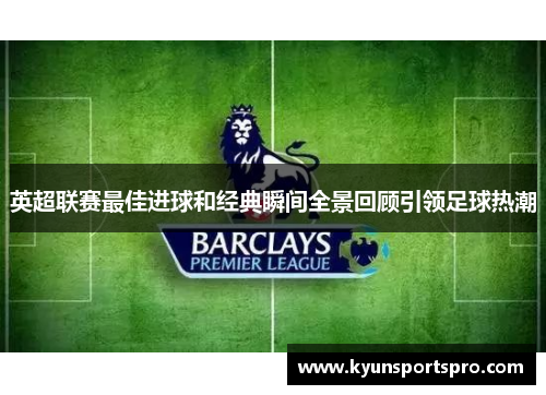 英超联赛最佳进球和经典瞬间全景回顾引领足球热潮