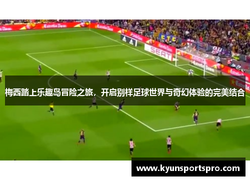 梅西踏上乐趣岛冒险之旅，开启别样足球世界与奇幻体验的完美结合