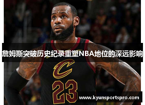 詹姆斯突破历史纪录重塑NBA地位的深远影响