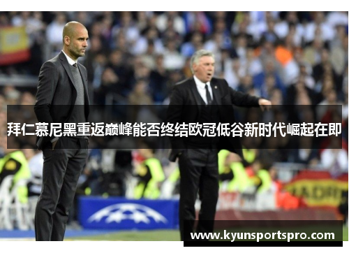 拜仁慕尼黑重返巅峰能否终结欧冠低谷新时代崛起在即