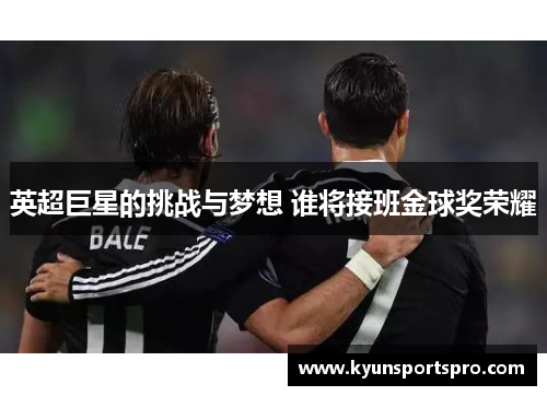 英超巨星的挑战与梦想 谁将接班金球奖荣耀