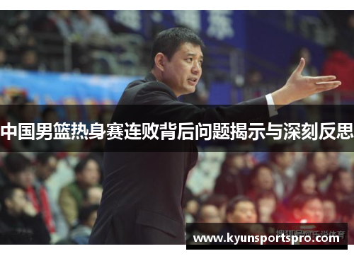 中国男篮热身赛连败背后问题揭示与深刻反思