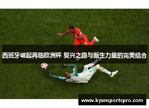 西班牙崛起再临欧洲杯 复兴之路与新生力量的完美结合