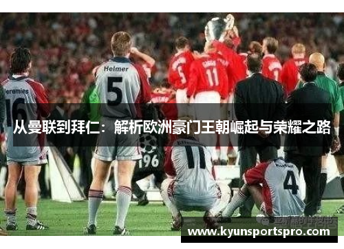 从曼联到拜仁：解析欧洲豪门王朝崛起与荣耀之路