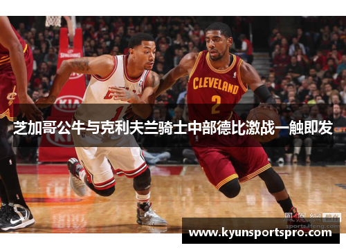 芝加哥公牛与克利夫兰骑士中部德比激战一触即发