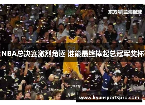 NBA总决赛激烈角逐 谁能最终捧起总冠军奖杯