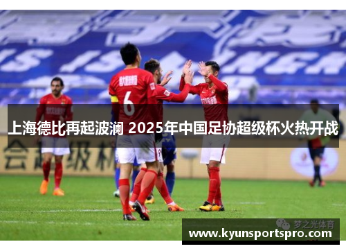 上海德比再起波澜 2025年中国足协超级杯火热开战