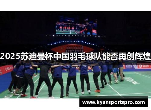 2025苏迪曼杯中国羽毛球队能否再创辉煌