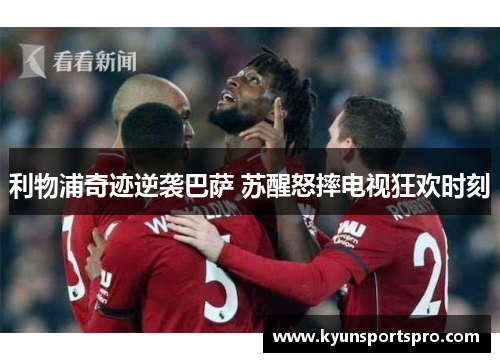利物浦奇迹逆袭巴萨 苏醒怒摔电视狂欢时刻