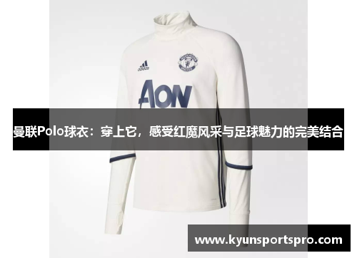 曼联Polo球衣：穿上它，感受红魔风采与足球魅力的完美结合